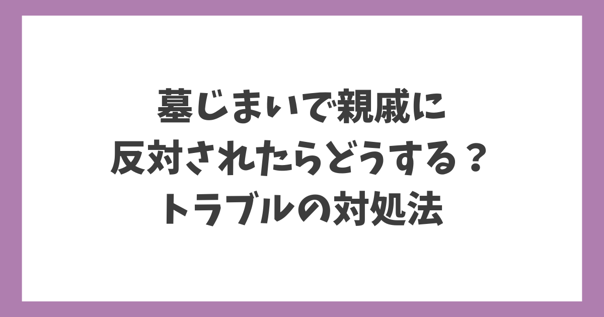 墓じまいで親戚に反対された場合のトラブル対処法を解説するタイトル画像