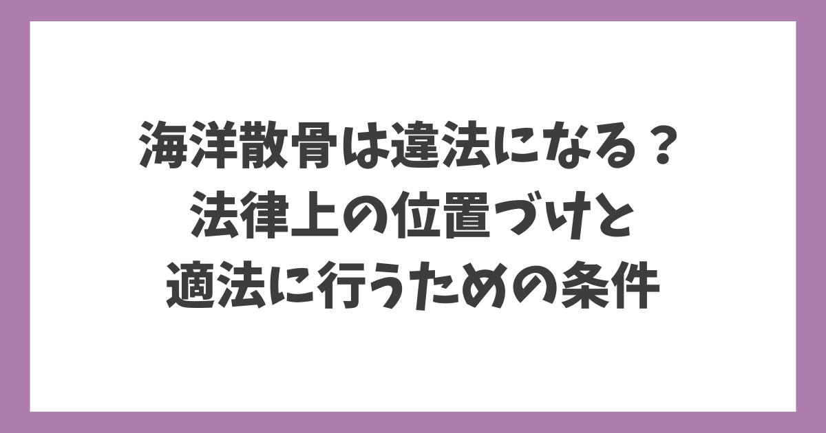 海洋散骨は違法になるのか？法律上の位置づけと適法に行うための条件を解説する記事タイトル画像。
