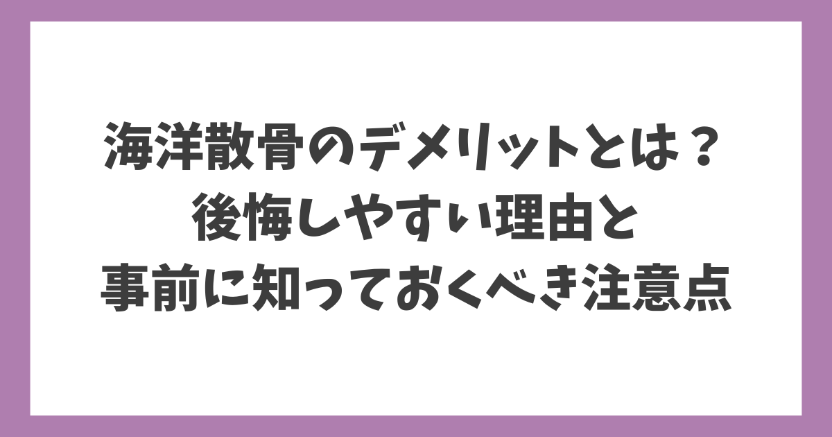 海洋散骨のデメリットとは？後悔しやすい理由と事前に知っておくべき注意点を解説するタイトル画像