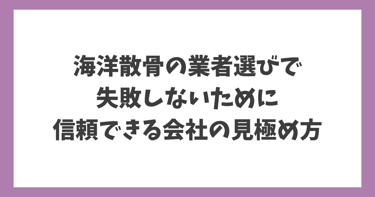 海洋散骨の業者選びで失敗しないための信頼できる会社の見極め方を解説する記事タイトル画像