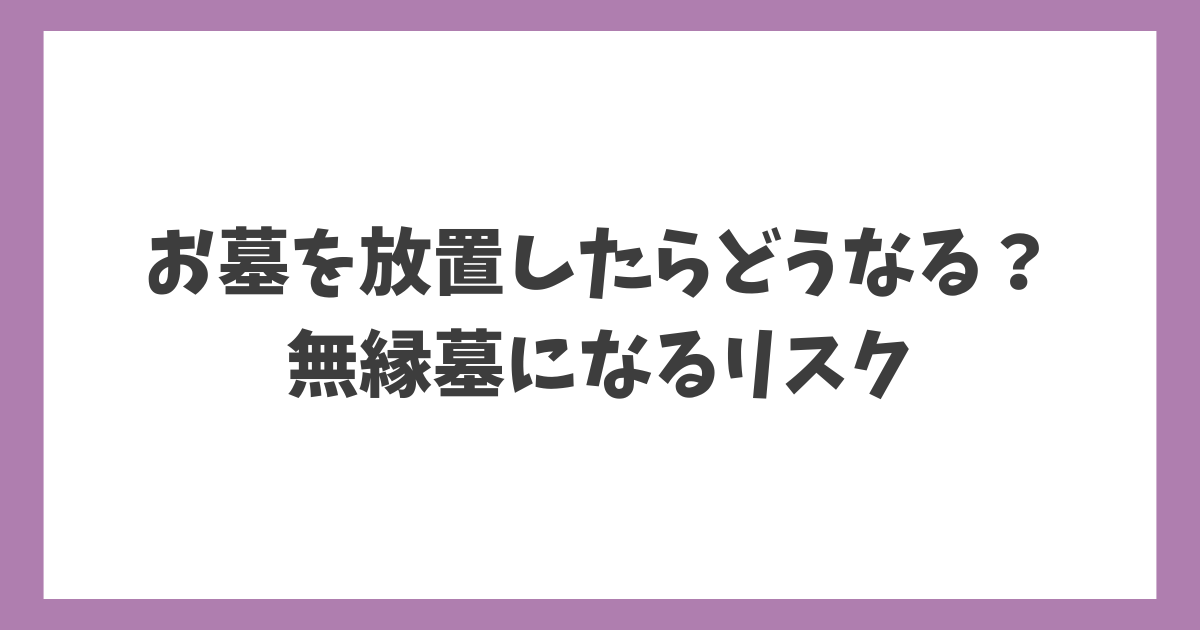 お墓を放置したらどうなるのかを解説するアイキャッチ画像。無縁墓（むえんぼ）になるリスクについて示したタイトル画像。