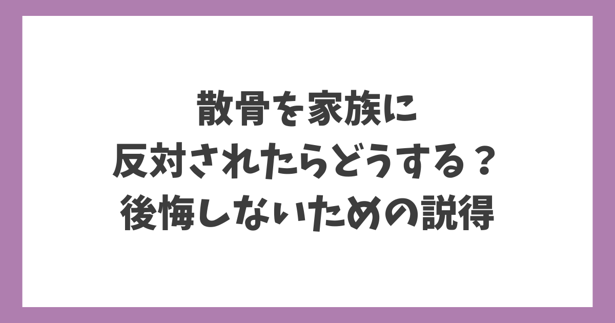 散骨を家族に反対されたときの説得方法と後悔しない話し合い方を解説するアイキャッチ画像