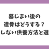 墓じまい後の遺骨はどうする？後悔しない供養方法と選び方を解説