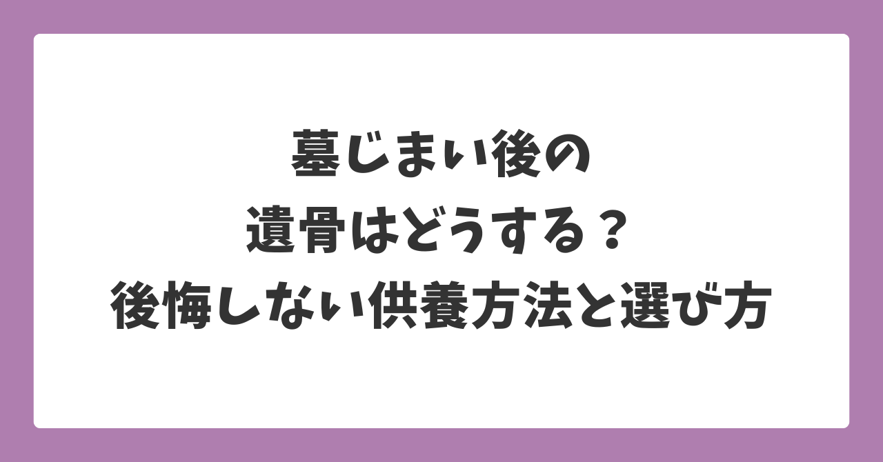 墓じまい後の遺骨はどうする？後悔しない供養方法と選び方を解説